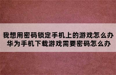 我想用密码锁定手机上的游戏怎么办 华为手机下载游戏需要密码怎么办